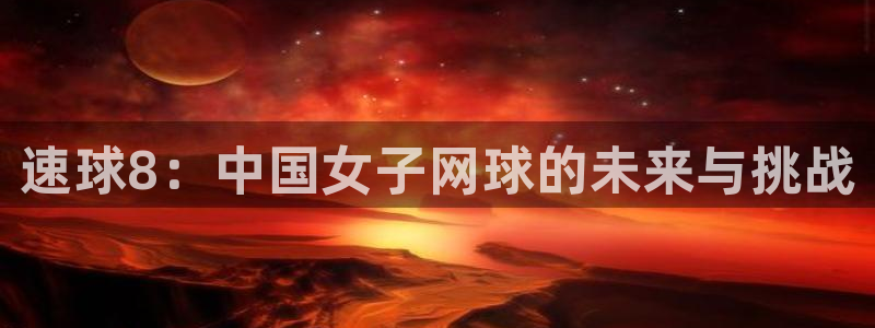速球8：中国女子网球的未来与挑战