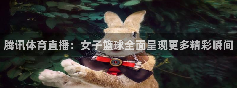 腾讯体育直播：女子篮球全面呈现更多精彩瞬间
